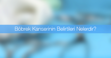 Böbrek Kanserinin Belirtileri Nelerdir?